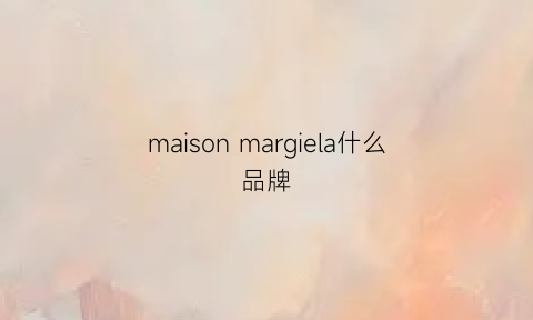 maisonmargiela什么品牌(maisonmargiela是奢侈品吗)